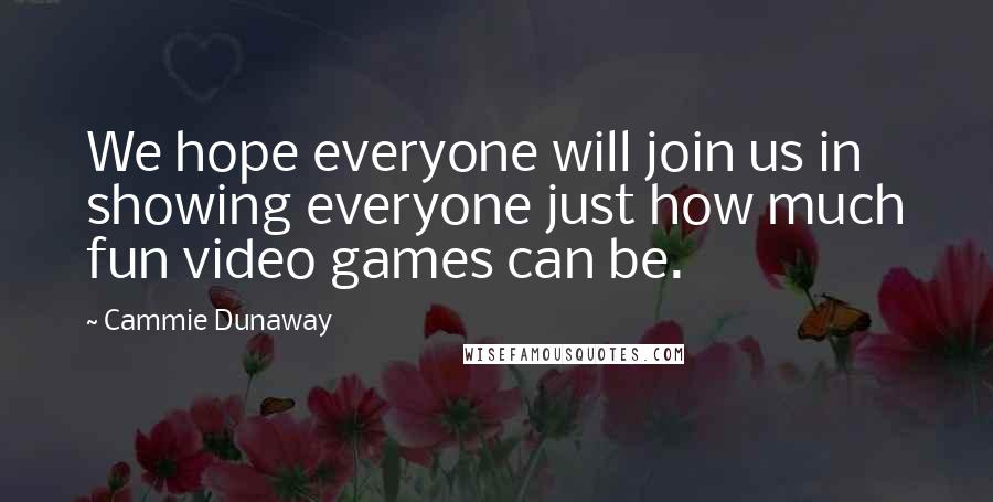 Cammie Dunaway Quotes: We hope everyone will join us in showing everyone just how much fun video games can be.