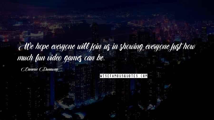 Cammie Dunaway Quotes: We hope everyone will join us in showing everyone just how much fun video games can be.