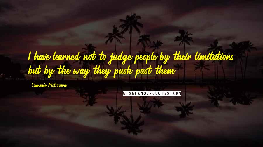 Cammie McGovern Quotes: I have learned not to judge people by their limitations, but by the way they push past them.