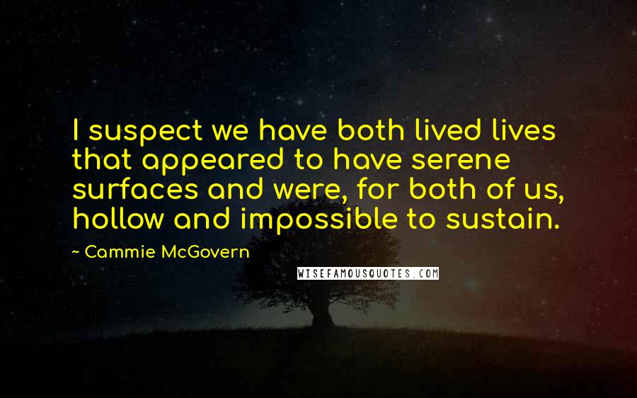 Cammie McGovern Quotes: I suspect we have both lived lives that appeared to have serene surfaces and were, for both of us, hollow and impossible to sustain.
