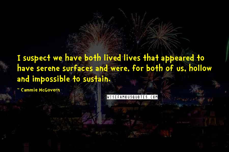 Cammie McGovern Quotes: I suspect we have both lived lives that appeared to have serene surfaces and were, for both of us, hollow and impossible to sustain.