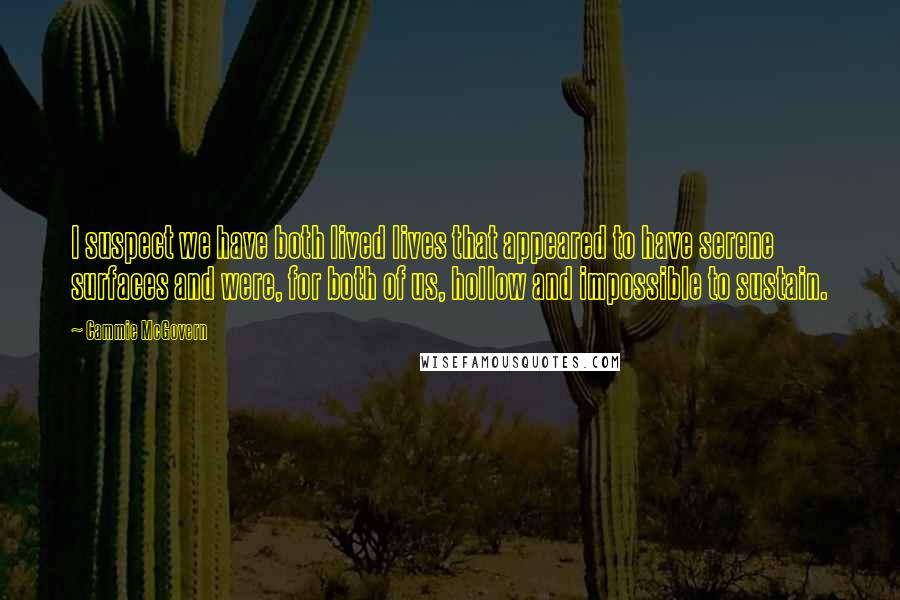 Cammie McGovern Quotes: I suspect we have both lived lives that appeared to have serene surfaces and were, for both of us, hollow and impossible to sustain.