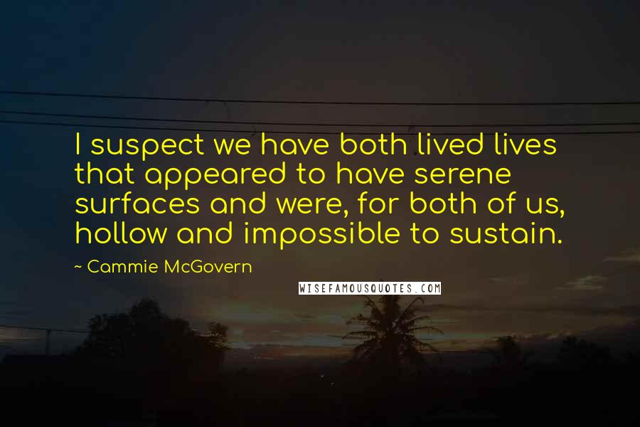 Cammie McGovern Quotes: I suspect we have both lived lives that appeared to have serene surfaces and were, for both of us, hollow and impossible to sustain.