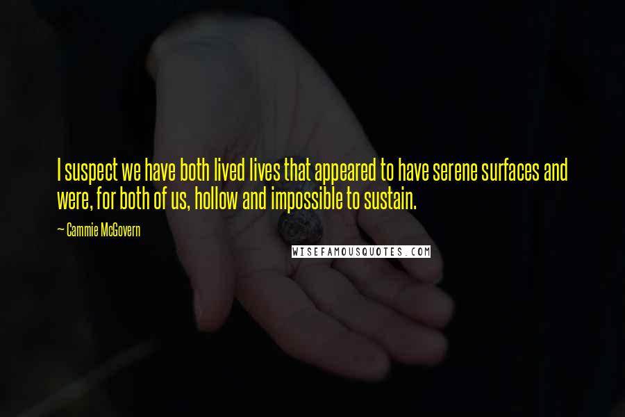 Cammie McGovern Quotes: I suspect we have both lived lives that appeared to have serene surfaces and were, for both of us, hollow and impossible to sustain.