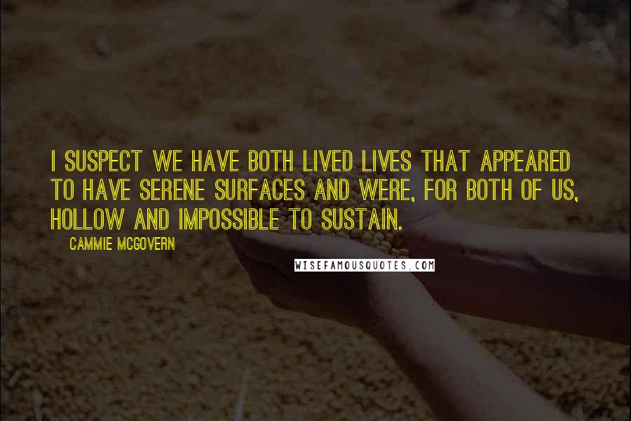 Cammie McGovern Quotes: I suspect we have both lived lives that appeared to have serene surfaces and were, for both of us, hollow and impossible to sustain.