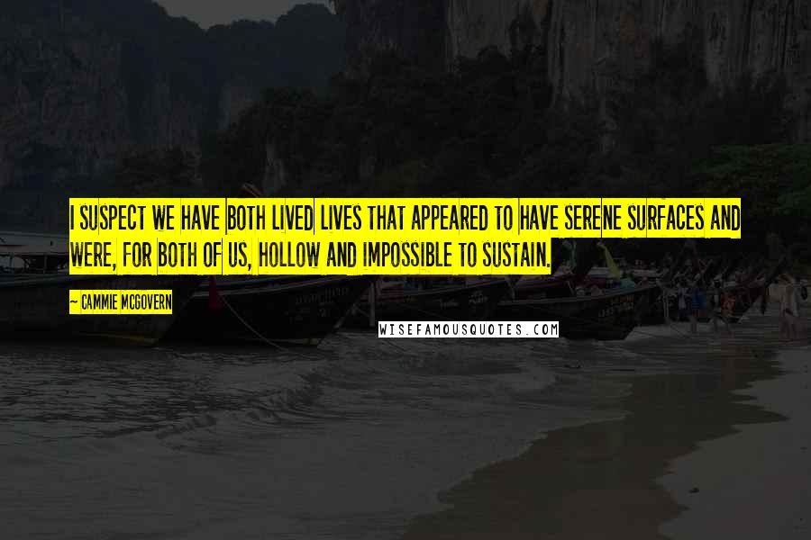 Cammie McGovern Quotes: I suspect we have both lived lives that appeared to have serene surfaces and were, for both of us, hollow and impossible to sustain.