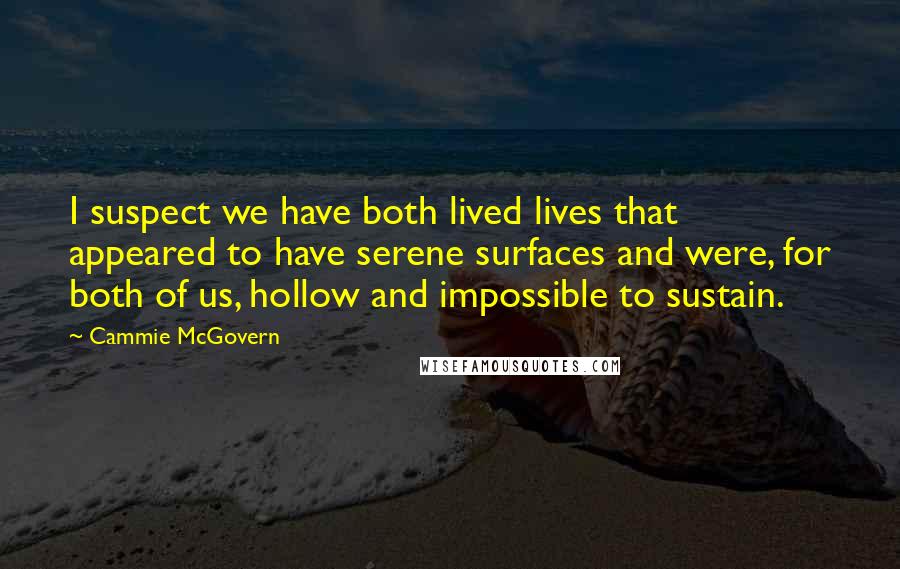 Cammie McGovern Quotes: I suspect we have both lived lives that appeared to have serene surfaces and were, for both of us, hollow and impossible to sustain.