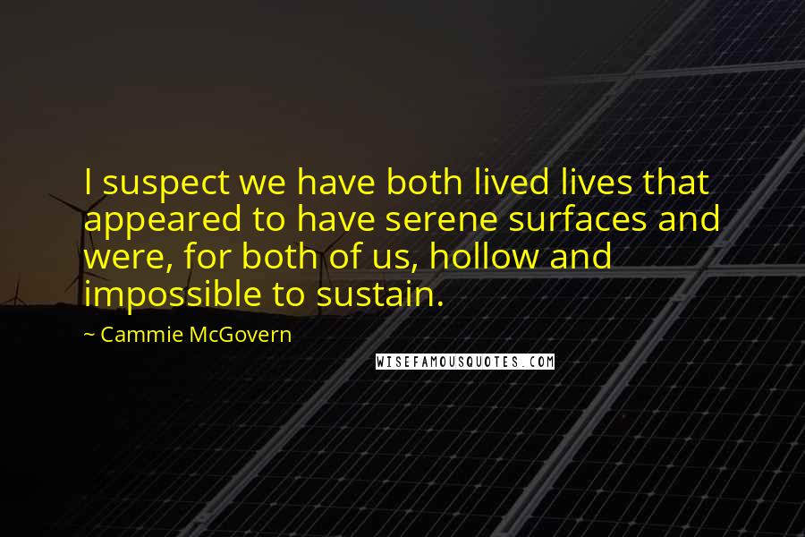 Cammie McGovern Quotes: I suspect we have both lived lives that appeared to have serene surfaces and were, for both of us, hollow and impossible to sustain.