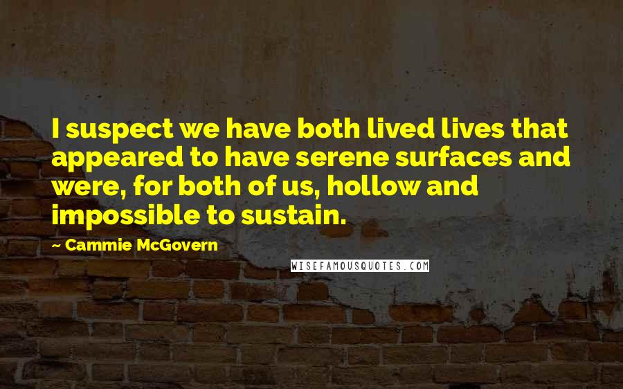 Cammie McGovern Quotes: I suspect we have both lived lives that appeared to have serene surfaces and were, for both of us, hollow and impossible to sustain.