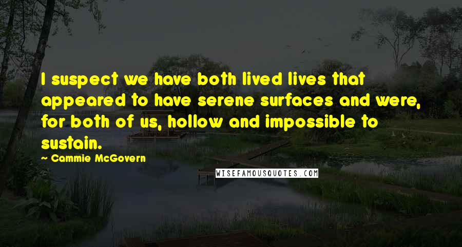 Cammie McGovern Quotes: I suspect we have both lived lives that appeared to have serene surfaces and were, for both of us, hollow and impossible to sustain.