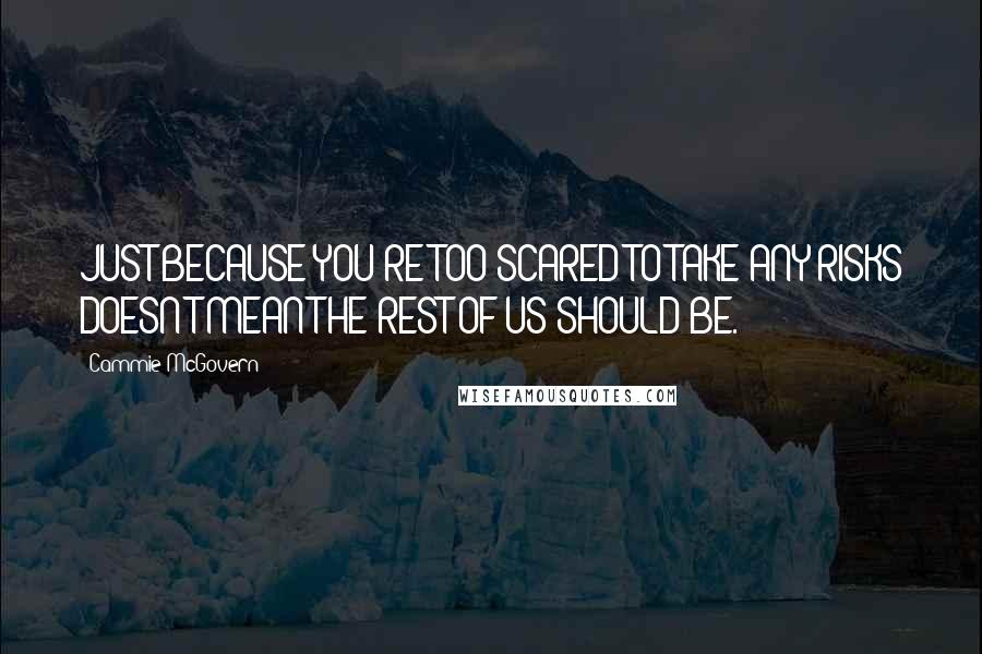 Cammie McGovern Quotes: JUST BECAUSE YOU'RE TOO SCARED TO TAKE ANY RISKS DOESN'T MEAN THE REST OF US SHOULD BE.