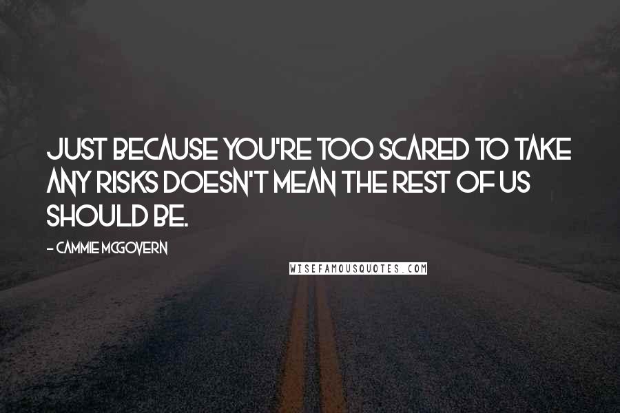 Cammie McGovern Quotes: JUST BECAUSE YOU'RE TOO SCARED TO TAKE ANY RISKS DOESN'T MEAN THE REST OF US SHOULD BE.