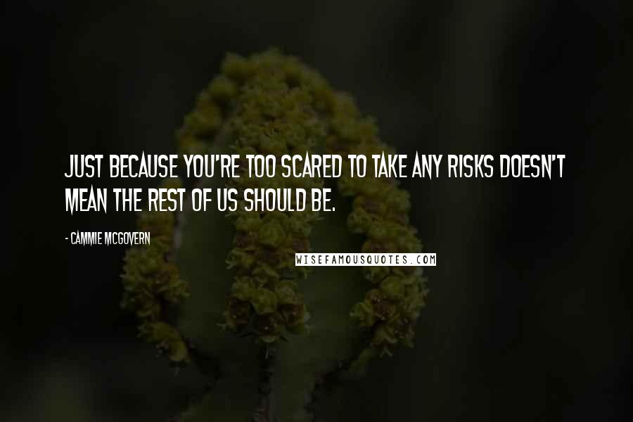 Cammie McGovern Quotes: JUST BECAUSE YOU'RE TOO SCARED TO TAKE ANY RISKS DOESN'T MEAN THE REST OF US SHOULD BE.