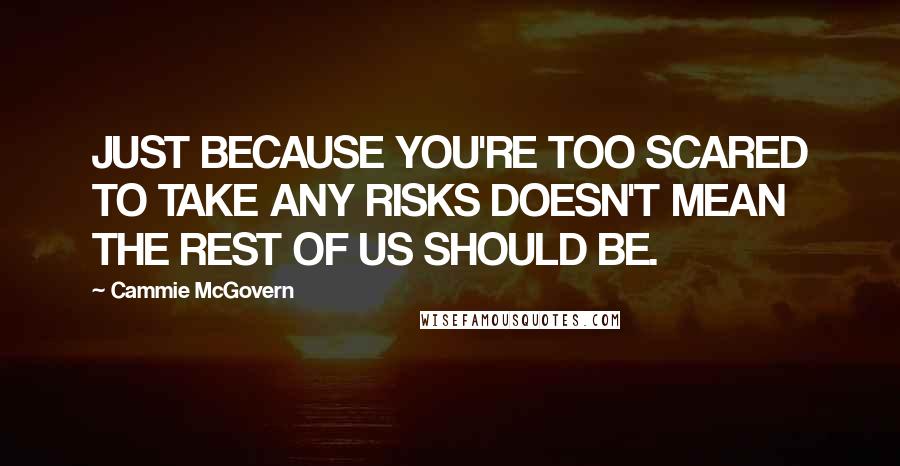 Cammie McGovern Quotes: JUST BECAUSE YOU'RE TOO SCARED TO TAKE ANY RISKS DOESN'T MEAN THE REST OF US SHOULD BE.