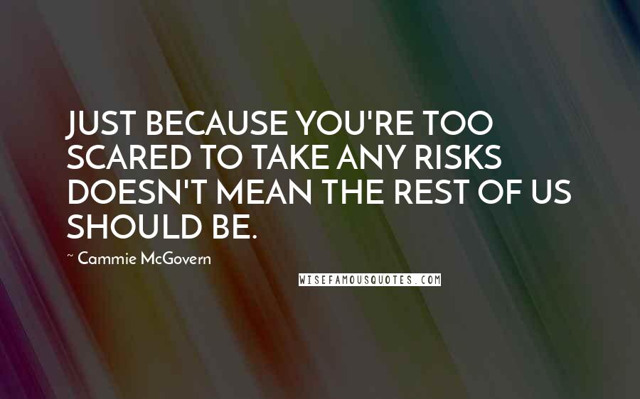 Cammie McGovern Quotes: JUST BECAUSE YOU'RE TOO SCARED TO TAKE ANY RISKS DOESN'T MEAN THE REST OF US SHOULD BE.