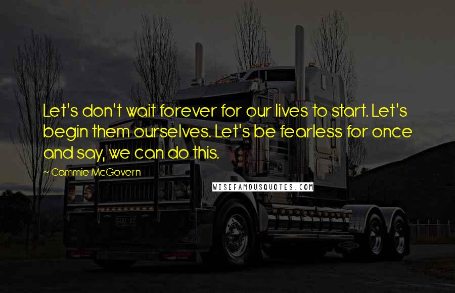 Cammie McGovern Quotes: Let's don't wait forever for our lives to start. Let's begin them ourselves. Let's be fearless for once and say, we can do this.