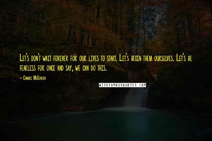 Cammie McGovern Quotes: Let's don't wait forever for our lives to start. Let's begin them ourselves. Let's be fearless for once and say, we can do this.