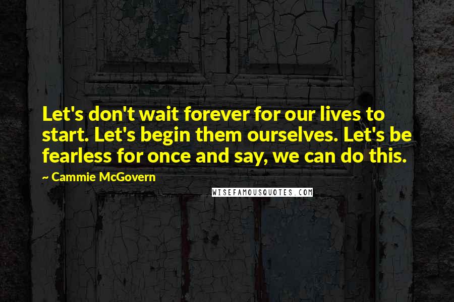 Cammie McGovern Quotes: Let's don't wait forever for our lives to start. Let's begin them ourselves. Let's be fearless for once and say, we can do this.
