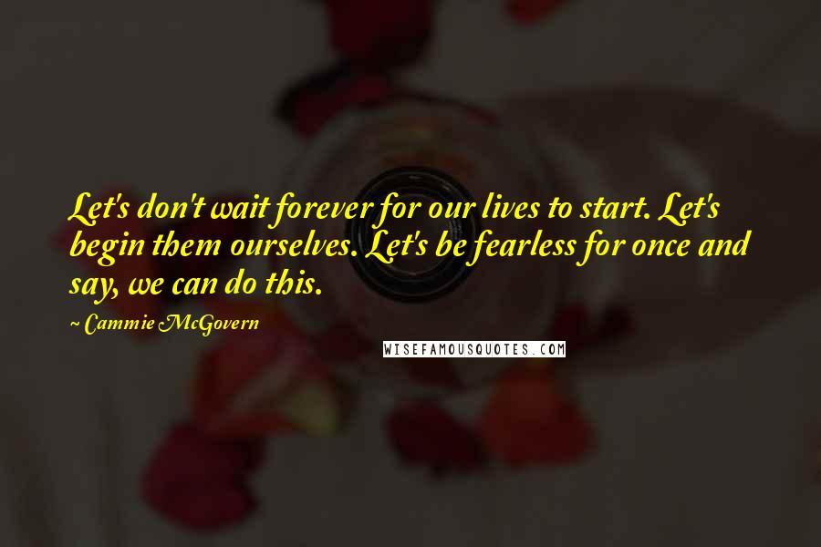 Cammie McGovern Quotes: Let's don't wait forever for our lives to start. Let's begin them ourselves. Let's be fearless for once and say, we can do this.