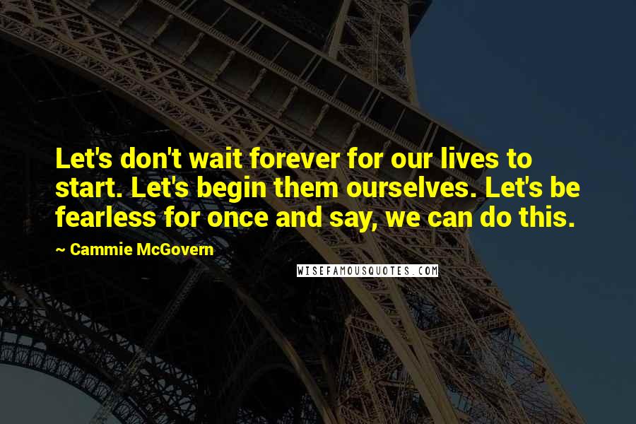 Cammie McGovern Quotes: Let's don't wait forever for our lives to start. Let's begin them ourselves. Let's be fearless for once and say, we can do this.