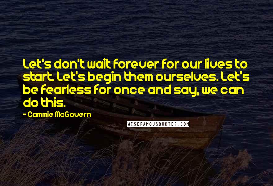 Cammie McGovern Quotes: Let's don't wait forever for our lives to start. Let's begin them ourselves. Let's be fearless for once and say, we can do this.