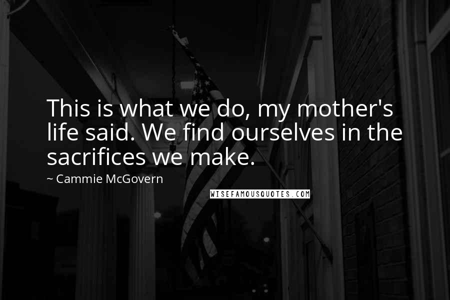 Cammie McGovern Quotes: This is what we do, my mother's life said. We find ourselves in the sacrifices we make.