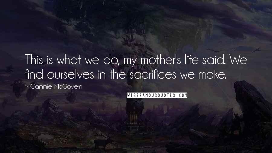 Cammie McGovern Quotes: This is what we do, my mother's life said. We find ourselves in the sacrifices we make.