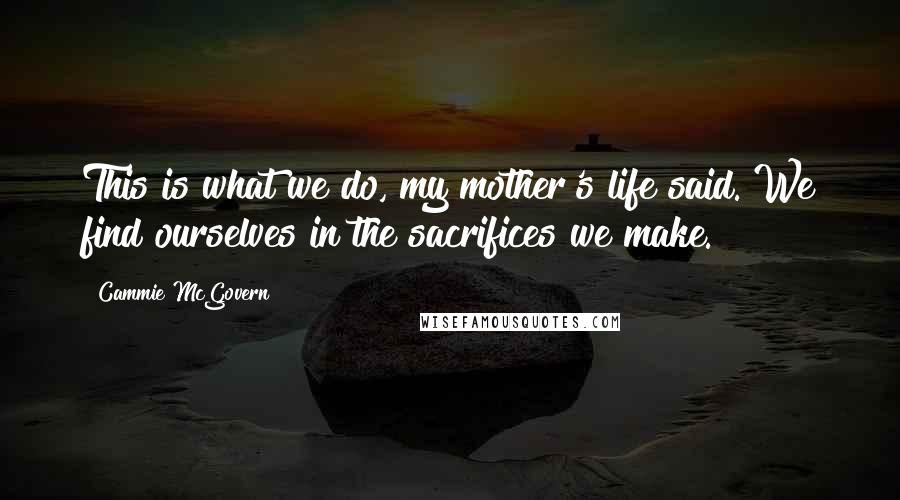 Cammie McGovern Quotes: This is what we do, my mother's life said. We find ourselves in the sacrifices we make.