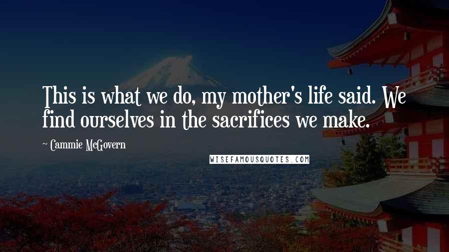 Cammie McGovern Quotes: This is what we do, my mother's life said. We find ourselves in the sacrifices we make.