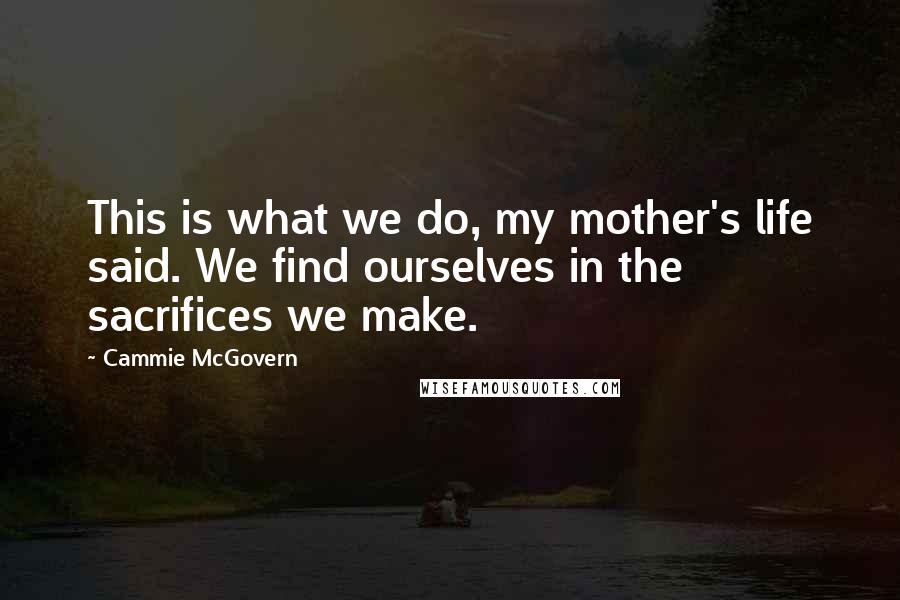 Cammie McGovern Quotes: This is what we do, my mother's life said. We find ourselves in the sacrifices we make.