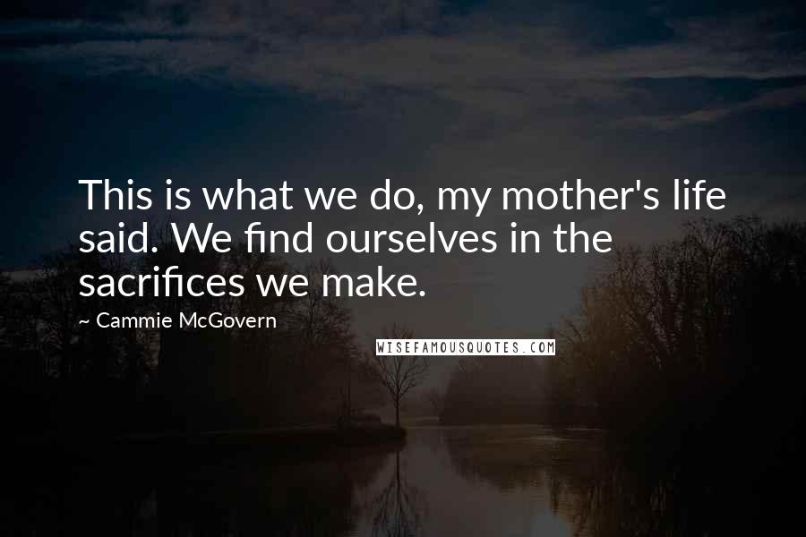 Cammie McGovern Quotes: This is what we do, my mother's life said. We find ourselves in the sacrifices we make.