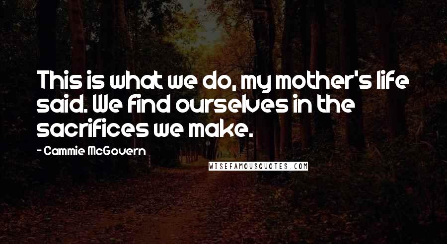 Cammie McGovern Quotes: This is what we do, my mother's life said. We find ourselves in the sacrifices we make.