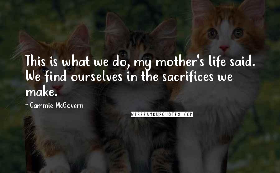 Cammie McGovern Quotes: This is what we do, my mother's life said. We find ourselves in the sacrifices we make.