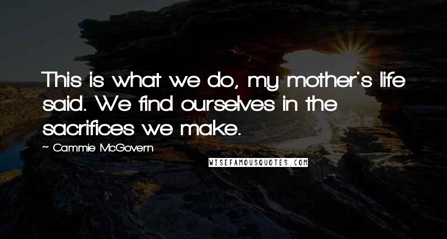 Cammie McGovern Quotes: This is what we do, my mother's life said. We find ourselves in the sacrifices we make.