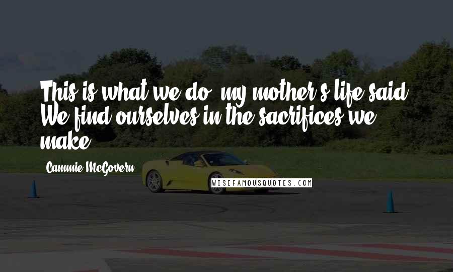 Cammie McGovern Quotes: This is what we do, my mother's life said. We find ourselves in the sacrifices we make.