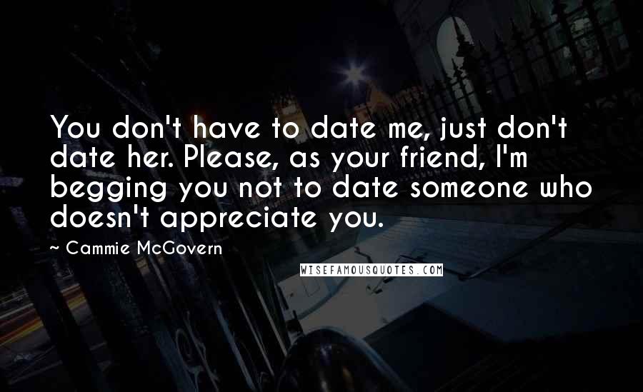 Cammie McGovern Quotes: You don't have to date me, just don't date her. Please, as your friend, I'm begging you not to date someone who doesn't appreciate you.