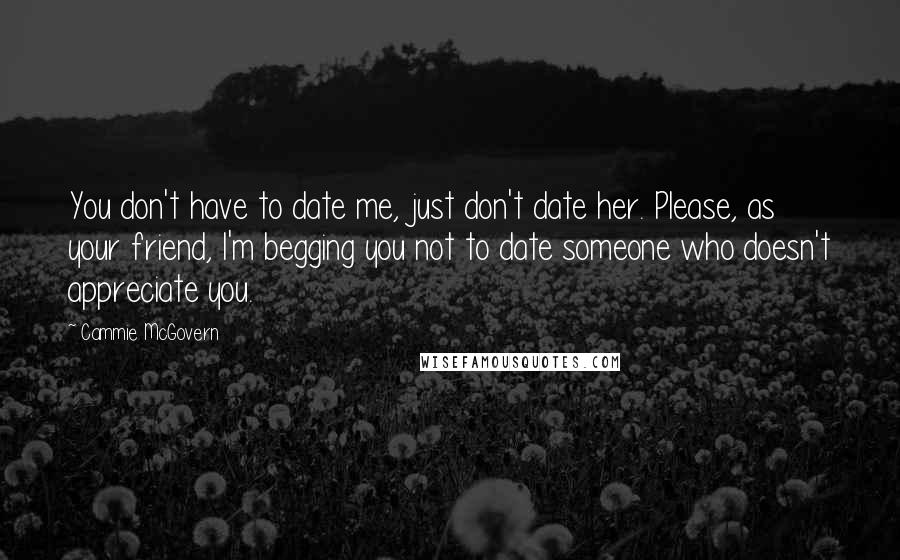 Cammie McGovern Quotes: You don't have to date me, just don't date her. Please, as your friend, I'm begging you not to date someone who doesn't appreciate you.