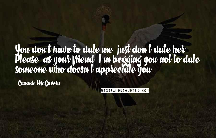 Cammie McGovern Quotes: You don't have to date me, just don't date her. Please, as your friend, I'm begging you not to date someone who doesn't appreciate you.