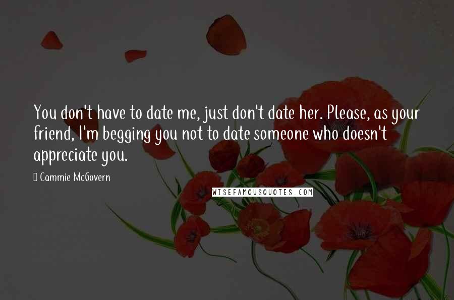 Cammie McGovern Quotes: You don't have to date me, just don't date her. Please, as your friend, I'm begging you not to date someone who doesn't appreciate you.