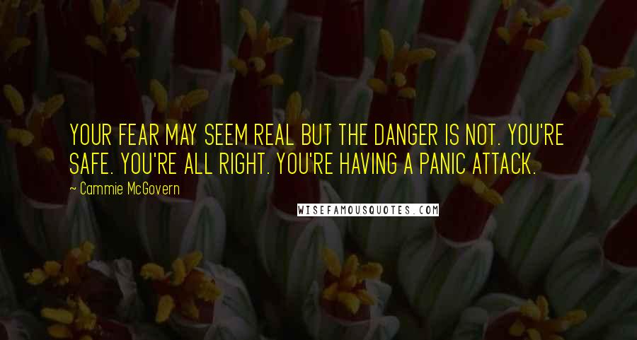 Cammie McGovern Quotes: YOUR FEAR MAY SEEM REAL BUT THE DANGER IS NOT. YOU'RE SAFE. YOU'RE ALL RIGHT. YOU'RE HAVING A PANIC ATTACK.