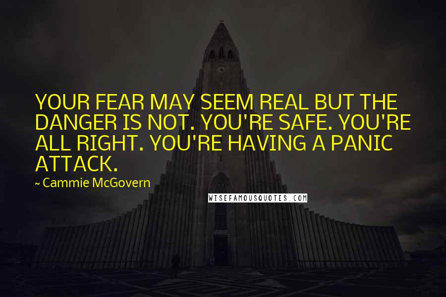 Cammie McGovern Quotes: YOUR FEAR MAY SEEM REAL BUT THE DANGER IS NOT. YOU'RE SAFE. YOU'RE ALL RIGHT. YOU'RE HAVING A PANIC ATTACK.