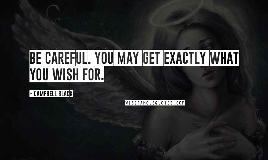 Campbell Black Quotes: Be careful. You may get exactly what you wish for.