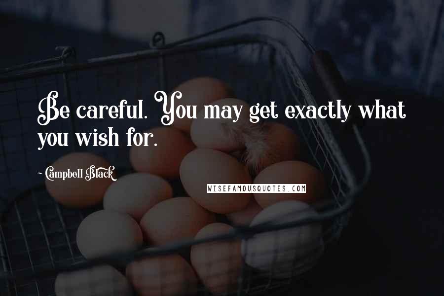 Campbell Black Quotes: Be careful. You may get exactly what you wish for.