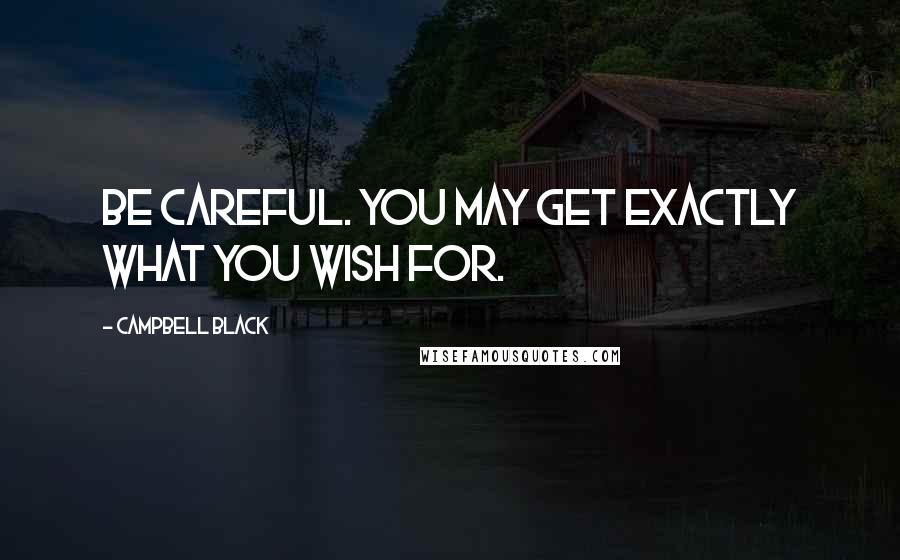 Campbell Black Quotes: Be careful. You may get exactly what you wish for.