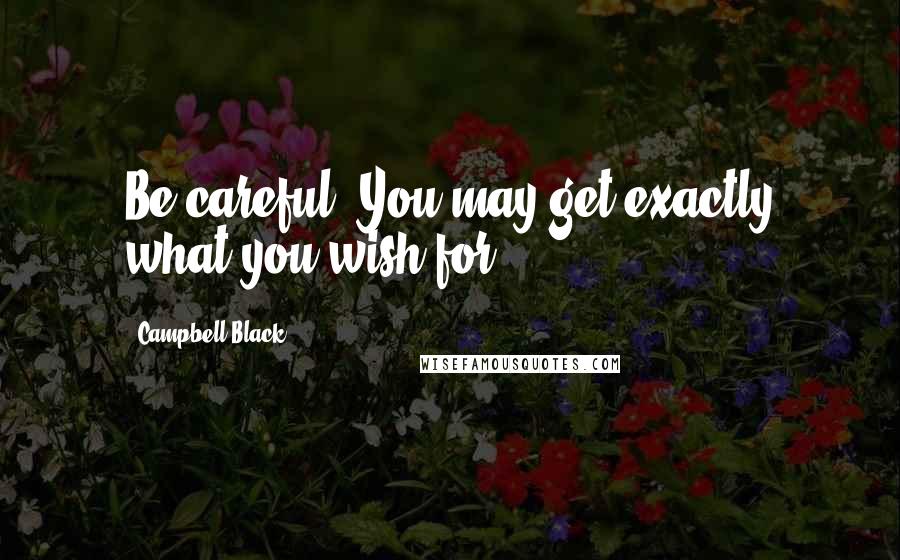 Campbell Black Quotes: Be careful. You may get exactly what you wish for.