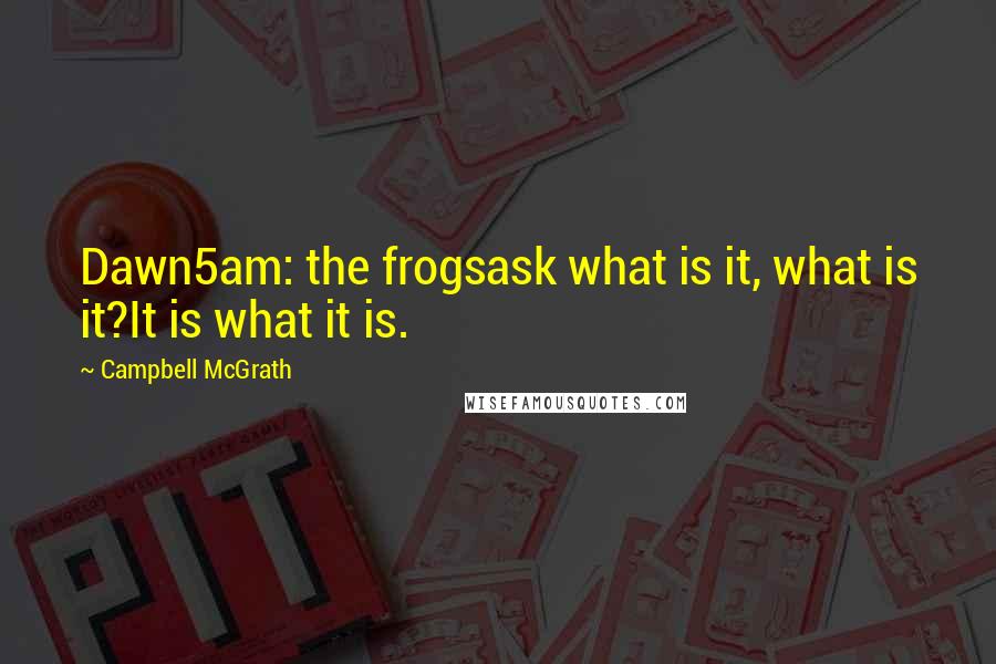 Campbell McGrath Quotes: Dawn5am: the frogsask what is it, what is it?It is what it is.