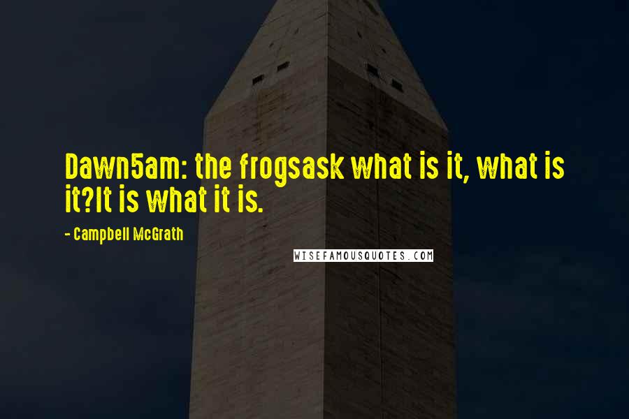 Campbell McGrath Quotes: Dawn5am: the frogsask what is it, what is it?It is what it is.