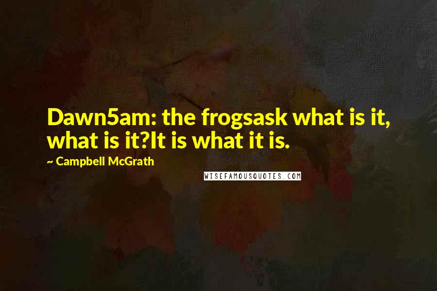 Campbell McGrath Quotes: Dawn5am: the frogsask what is it, what is it?It is what it is.