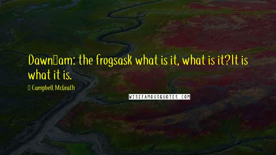 Campbell McGrath Quotes: Dawn5am: the frogsask what is it, what is it?It is what it is.