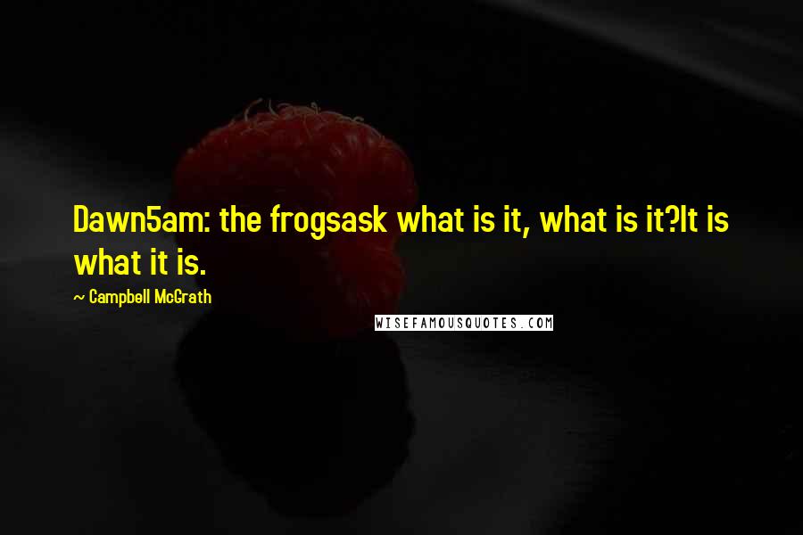 Campbell McGrath Quotes: Dawn5am: the frogsask what is it, what is it?It is what it is.